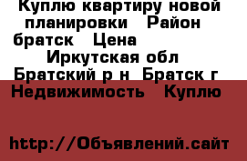 Куплю квартиру новой планировки › Район ­ братск › Цена ­ 2 200 000 - Иркутская обл., Братский р-н, Братск г. Недвижимость » Куплю   